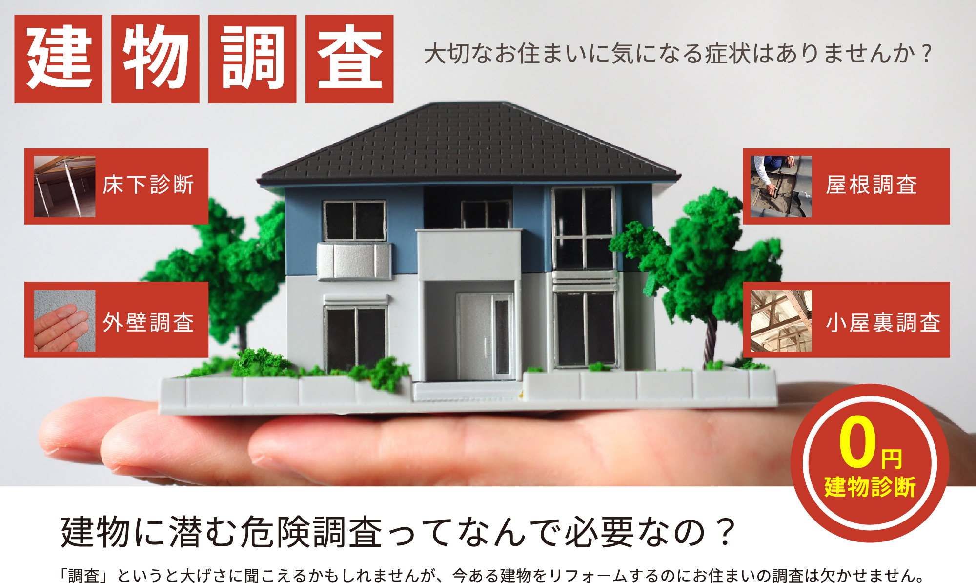 大切なお住まいに気になる症状はありませんか? 建物に潜む危険調査ってなんで必要なの? 「調査」というと大げさに聞こえるかもしれませんが、今ある建物をリフォームするのにお住まいの調査は欠かせません。
